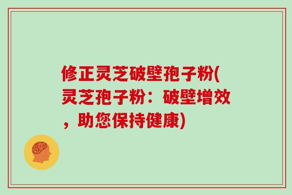 修正灵芝破壁孢子粉(灵芝孢子粉：破壁增效，助您保持健康)