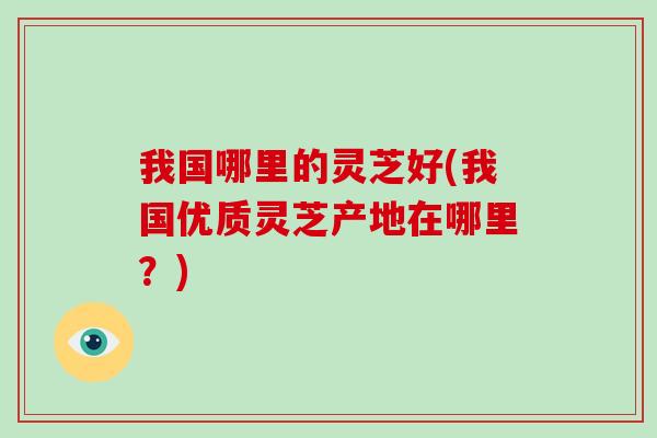 我国哪里的灵芝好(我国优质灵芝产地在哪里?)