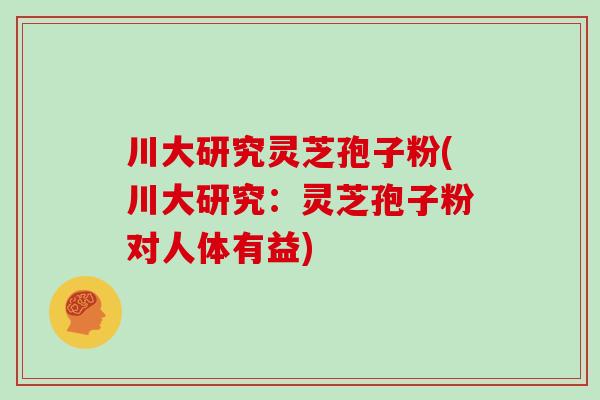 川大研究灵芝孢子粉(川大研究：灵芝孢子粉对人体有益)