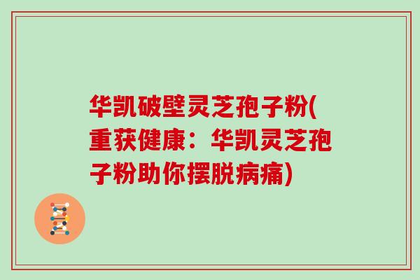 华凯破壁灵芝孢子粉(重获健康：华凯灵芝孢子粉助你摆脱病痛)