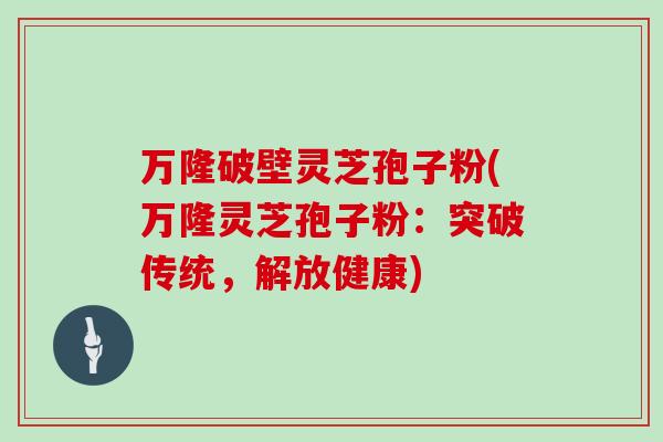 万隆破壁灵芝孢子粉(万隆灵芝孢子粉:突破传统,解放健康)