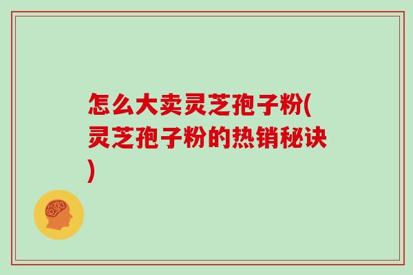 怎么大卖灵芝孢子粉(灵芝孢子粉的热销秘诀)