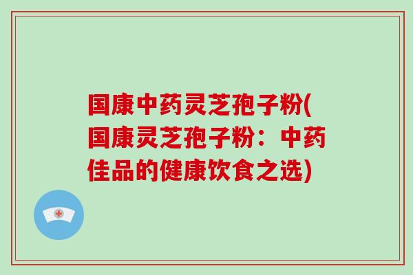 国康中药灵芝孢子粉(国康灵芝孢子粉:中药佳品的健康饮食之选)
