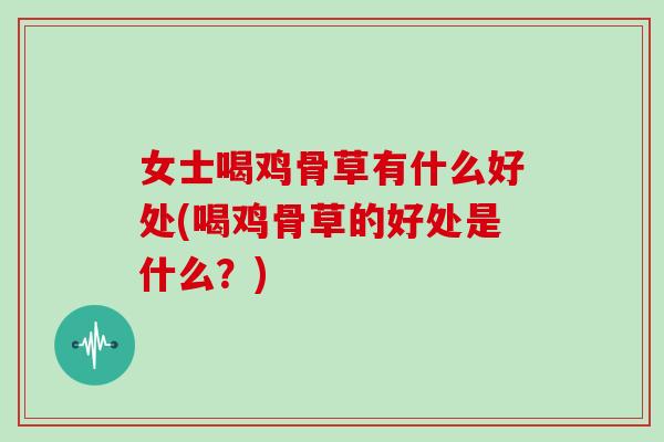女士喝鸡骨草有什么好处(喝鸡骨草的好处是什么?)
