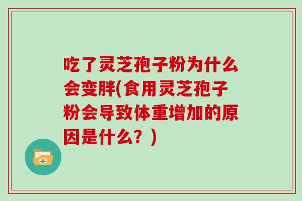 吃了灵芝孢子粉为什么会变胖(食用灵芝孢子粉会导致体重增加的原因是什么？)