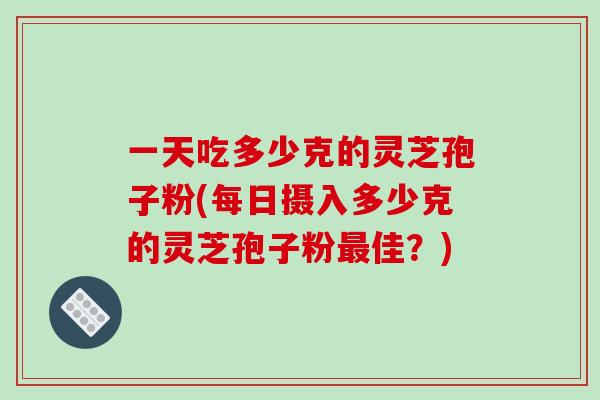 一天吃多少克的灵芝孢子粉(每日摄入多少克的灵芝孢子粉最佳？)