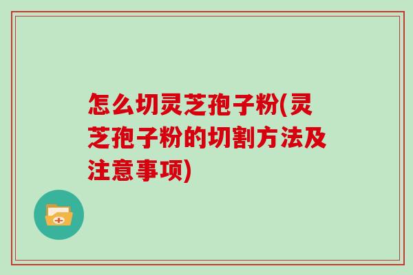怎么切灵芝孢子粉(灵芝孢子粉的切割方法及注意事项)