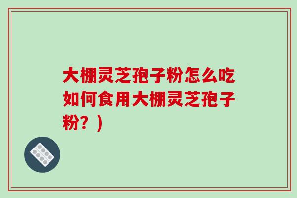 大棚灵芝孢子粉怎么吃如何食用大棚灵芝孢子粉?)