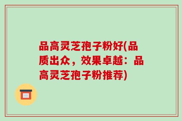 品高灵芝孢子粉好(品质出众，效果卓越：品高灵芝孢子粉推荐)