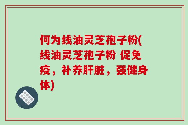 何为线油灵芝孢子粉(线油灵芝孢子粉 促免疫,补养肝脏,强健身体)