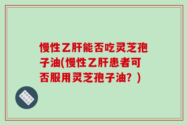 慢性乙肝能否吃灵芝孢子油(慢性乙肝患者可否服用灵芝孢子油?)