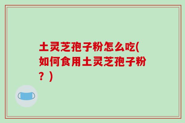 土灵芝孢子粉怎么吃(如何食用土灵芝孢子粉？)