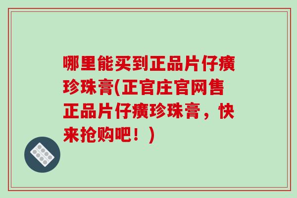 哪里能买到正品片仔癀珍珠膏(正官庄官网售正品片仔癀珍珠膏，快来抢购吧！)