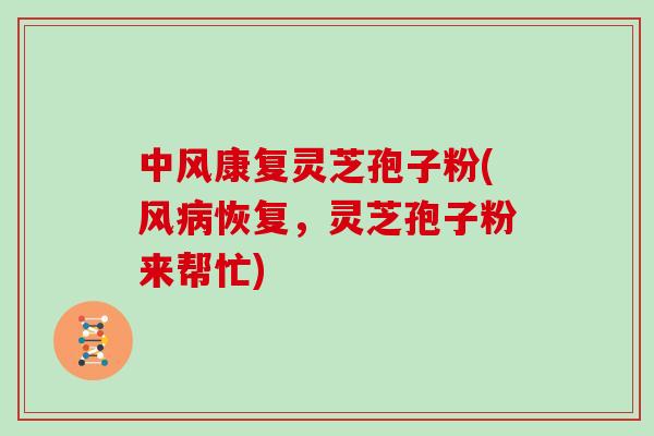 中风康复灵芝孢子粉(风病恢复，灵芝孢子粉来帮忙)