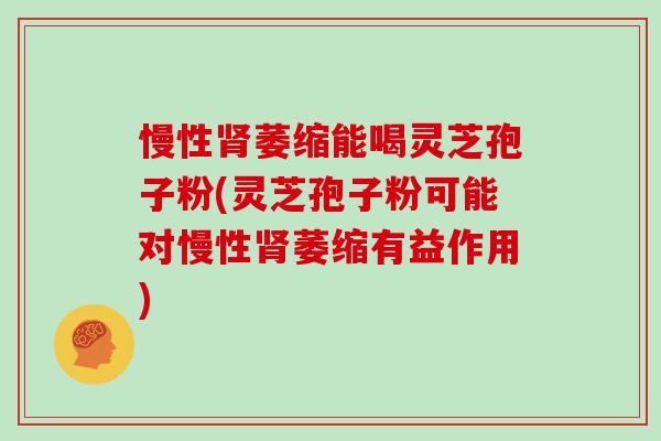 慢性肾萎缩能喝灵芝孢子粉(灵芝孢子粉可能对慢性肾萎缩有益作用)