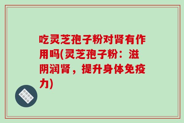吃灵芝孢子粉对肾有作用吗(灵芝孢子粉：滋阴润肾，提升身体免疫力)