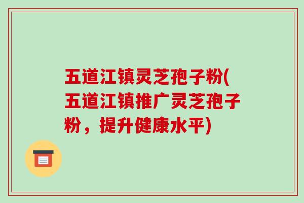 五道江镇灵芝孢子粉(五道江镇推广灵芝孢子粉，提升健康水平)