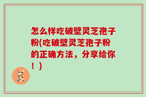 怎么样吃破壁灵芝孢子粉(吃破壁灵芝孢子粉的正确方法，分享给你！)
