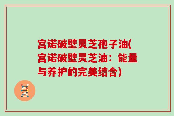 宫诺破壁灵芝孢子油(宫诺破壁灵芝油:能量与养护的完美结合)