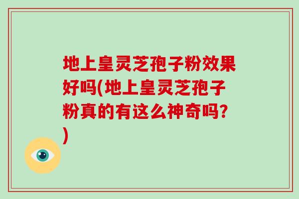 地上皇灵芝孢子粉效果好吗(地上皇灵芝孢子粉真的有这么神奇吗？)