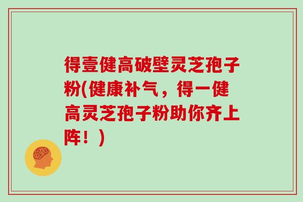 得壹健高破壁灵芝孢子粉(健康补气,得一健高灵芝孢子粉助你齐上阵!)