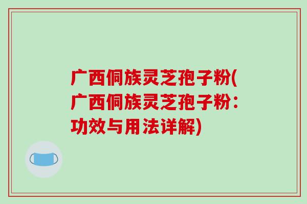 广西侗族灵芝孢子粉(广西侗族灵芝孢子粉：功效与用法详解)