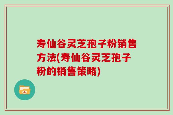 寿仙谷灵芝孢子粉销售方法(寿仙谷灵芝孢子粉的销售策略)