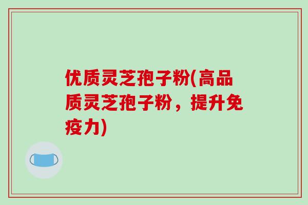 优质灵芝孢子粉(高品质灵芝孢子粉,提升免疫力)