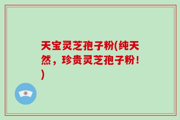 天宝灵芝孢子粉(纯天然，珍贵灵芝孢子粉！)