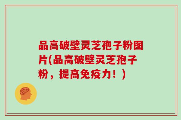 品高破壁灵芝孢子粉图片(品高破壁灵芝孢子粉,提高免疫力!)
