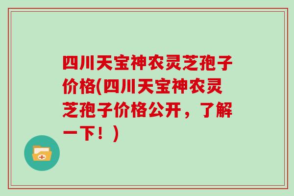 四川天宝神农灵芝孢子价格(四川天宝神农灵芝孢子价格公开,了解一下!)