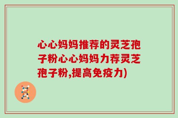 心心妈妈推荐的灵芝孢子粉心心妈妈力荐灵芝孢子粉,提高免疫力)