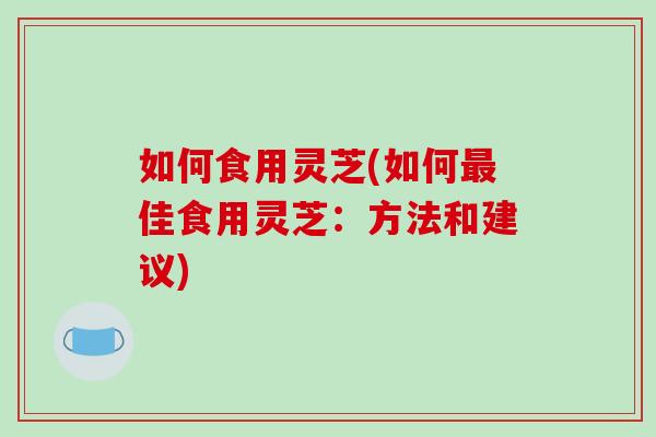 如何食用灵芝(如何最佳食用灵芝:方法和建议)