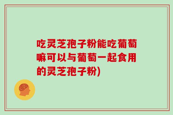 吃灵芝孢子粉能吃葡萄嘛可以与葡萄一起食用的灵芝孢子粉)