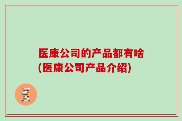 医康公司的产品都有啥(医康公司产品介绍)