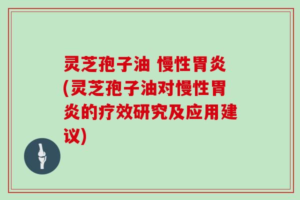 灵芝孢子油 慢性胃炎(灵芝孢子油对慢性胃炎的疗效研究及应用建议)