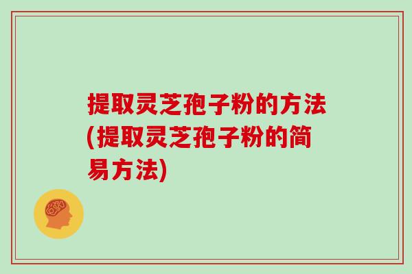 提取灵芝孢子粉的方法(提取灵芝孢子粉的简易方法)