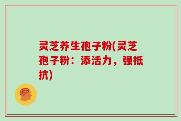 灵芝养生孢子粉(灵芝孢子粉:添活力,强抵抗)