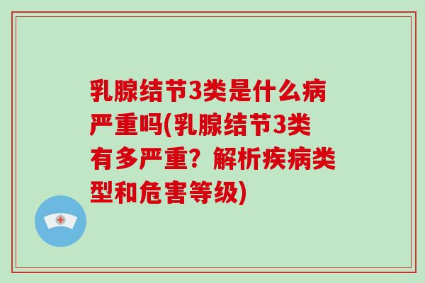 乳腺结节3类是什么病严重吗(乳腺结节3类有多严重?解析疾病类型和危害等级)