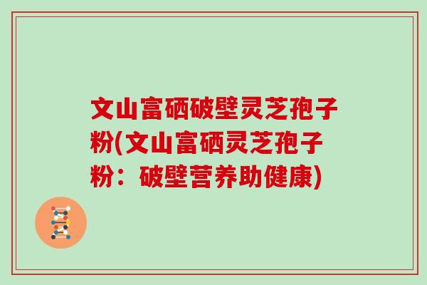 文山富硒破壁灵芝孢子粉(文山富硒灵芝孢子粉:破壁营养助健康)