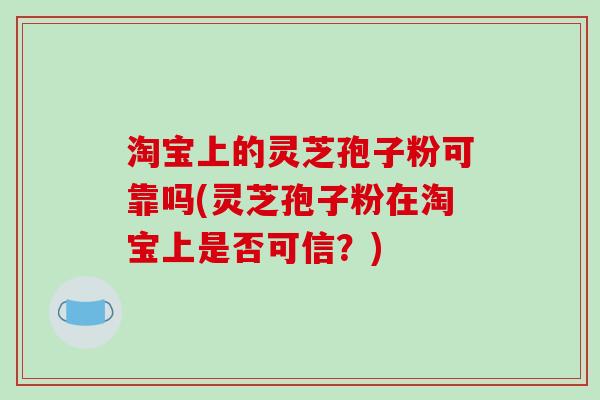 淘宝上的灵芝孢子粉可靠吗(灵芝孢子粉在淘宝上是否可信？)