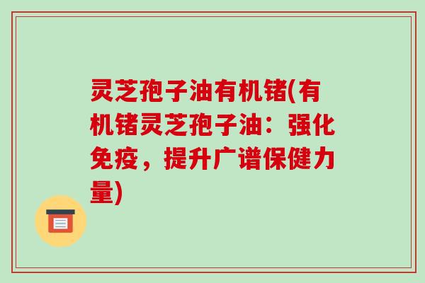 灵芝孢子油有机锗(有机锗灵芝孢子油:强化免疫,提升广谱保健力量)