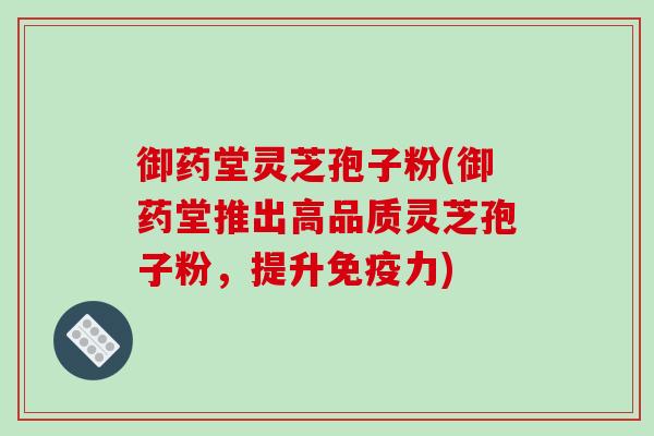 御药堂灵芝孢子粉(御药堂推出高品质灵芝孢子粉,提升免疫力)