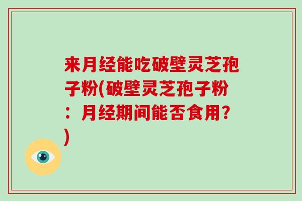 来月经能吃破壁灵芝孢子粉(破壁灵芝孢子粉:月经期间能否食用?)