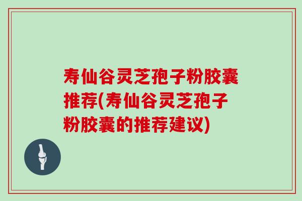寿仙谷灵芝孢子粉胶囊推荐(寿仙谷灵芝孢子粉胶囊的推荐建议)