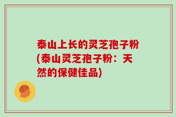 泰山上长的灵芝孢子粉(泰山灵芝孢子粉:天然的保健佳品)