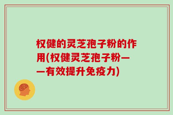 权健的灵芝孢子粉的作用(权健灵芝孢子粉——有效提升免疫力)