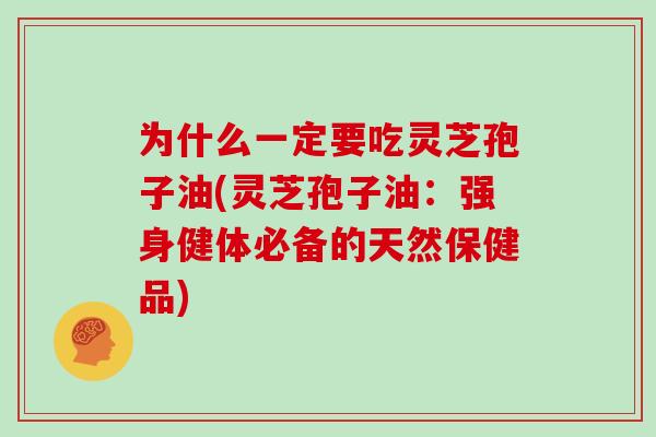 为什么一定要吃灵芝孢子油(灵芝孢子油:强身健体必备的天然保健品)