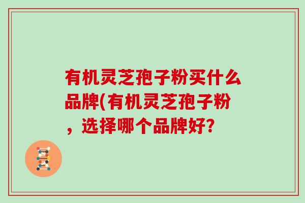 有机灵芝孢子粉买什么品牌(有机灵芝孢子粉，选择哪个品牌好？