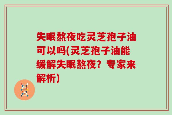 失眠熬夜吃灵芝孢子油可以吗(灵芝孢子油能缓解失眠熬夜？专家来解析)